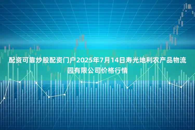 配资可靠炒股配资门户2025年7月14日寿光地利农产品物流园有限公司价格行情