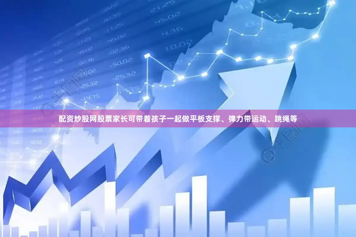 配资炒股网股票家长可带着孩子一起做平板支撑、弹力带运动、跳绳等