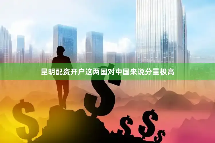 昆明配资开户这两国对中国来说分量极高