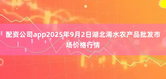 配资公司app2025年9月2日湖北浠水农产品批发市场价格行情
