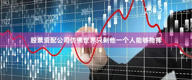 股票资配公司仿佛世界只剩他一个人能够指挥