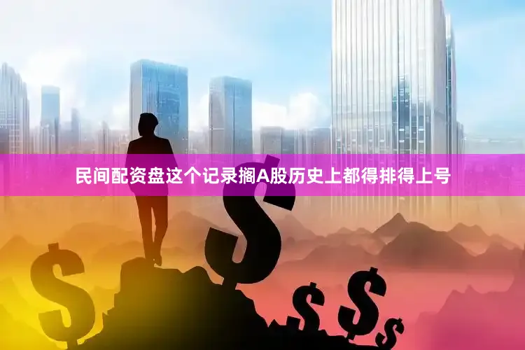 民间配资盘这个记录搁A股历史上都得排得上号