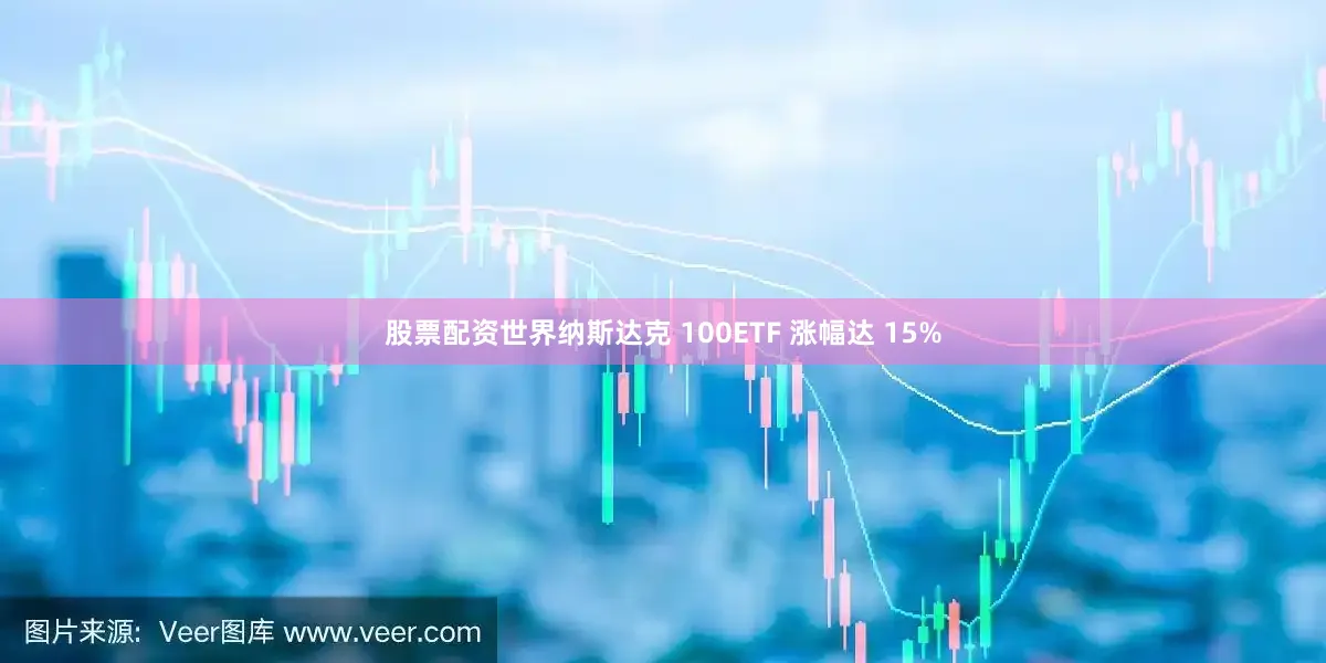 股票配资世界纳斯达克 100ETF 涨幅达 15%